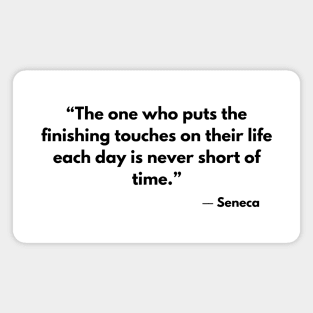 “The one who puts the finishing touches on their life each day is never short of time.” Seneca Magnet